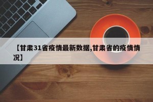 【甘肃31省疫情最新数据,甘肃省的疫情情况】