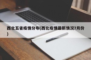 西北五省疫情分布(西北疫情最新情况7月份)