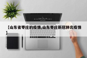 【山东省枣庄的疫情,山东枣庄新冠肺炎疫情】