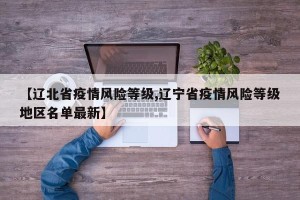 【辽北省疫情风险等级,辽宁省疫情风险等级地区名单最新】