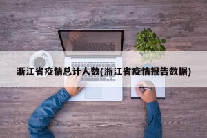 浙江省疫情总计人数(浙江省疫情报告数据)