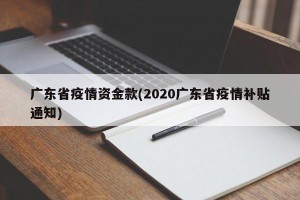 广东省疫情资金款(2020广东省疫情补贴通知)