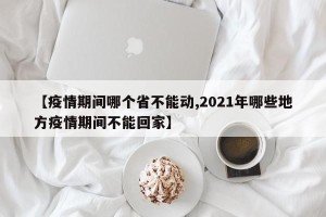 【疫情期间哪个省不能动,2021年哪些地方疫情期间不能回家】
