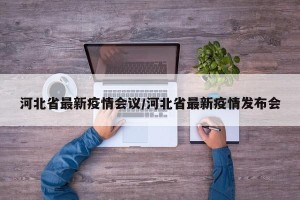河北省最新疫情会议/河北省最新疫情发布会