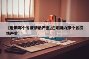 【近期哪个省疫情最严重,近来国内那个省疫情严重】