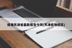 疫情天津省最新报告今天(天津疫情疫区)