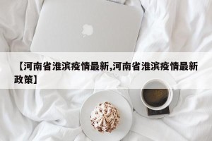 【河南省淮滨疫情最新,河南省淮滨疫情最新政策】