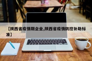 【陕西省疫情期企业,陕西省疫情防控补助标准】